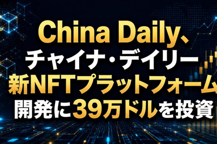 China Daily、チャイナ・デイリー新NFTプラットフォーム開発に39万ドルを投資