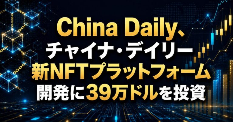 China Daily、チャイナ・デイリー新NFTプラットフォーム開発に39万ドルを投資