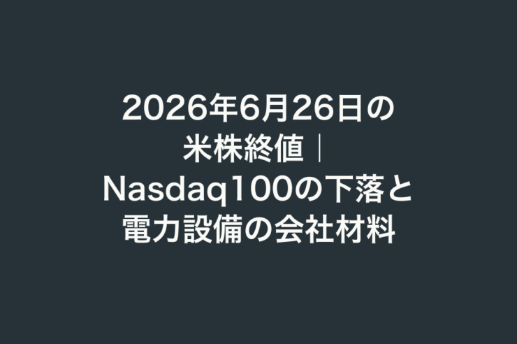 2026年6月26日の米株終値｜Nasdaq100の下落と電力設備の会社材料