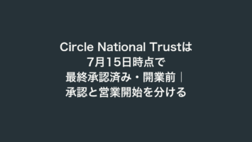 Circle National Trustは7月15日時点で最終承認済み・開業前｜承認と営業開始を分ける