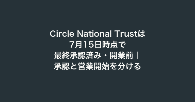 Circle National Trustは7月15日時点で最終承認済み・開業前｜承認と営業開始を分ける