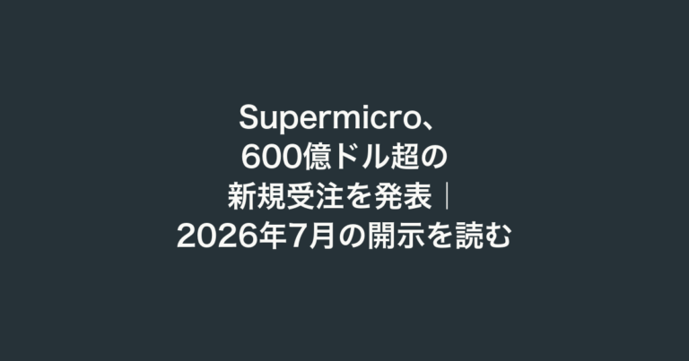 Supermicro、600億ドル超の新規受注を発表｜2026年7月の開示を読む